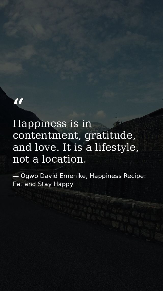 Happiness is in contentment, gratitude, and love. It is a lifestyle, not a location. — Ogwo David Emenike, Happiness Recipe: Eat and Stay Happy