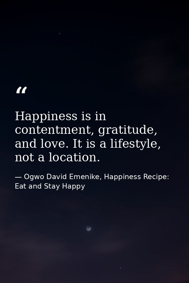 Happiness is in contentment, gratitude, and love. It is a lifestyle, not a location. — Ogwo David Emenike, Happiness Recipe: Eat and Stay Happy