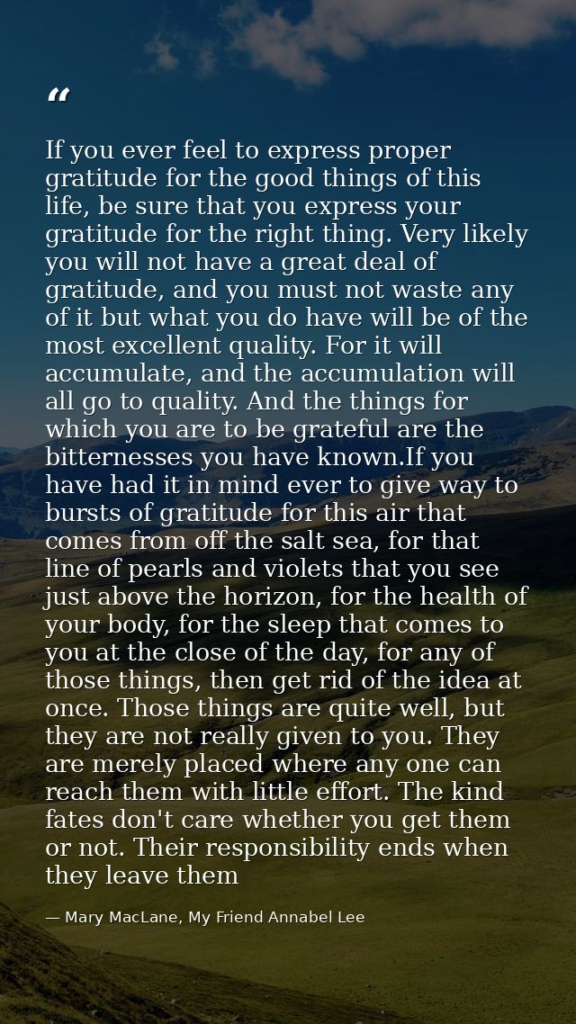 If you ever feel to express proper gratitude for the good things of this life, be sure that you express your gratitude f — Mary MacLane, My Friend Annabel Lee