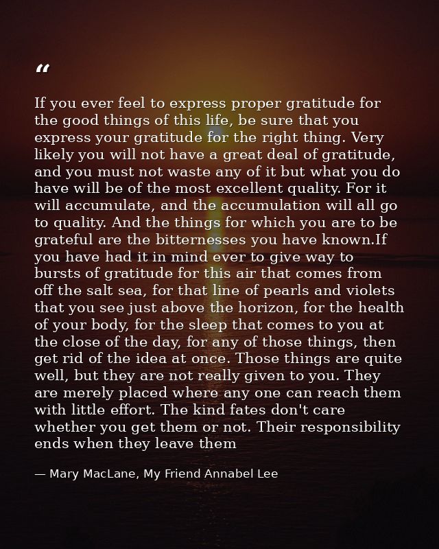 If you ever feel to express proper gratitude for the good things of this life, be sure that you express your gratitude f — Mary MacLane, My Friend Annabel Lee