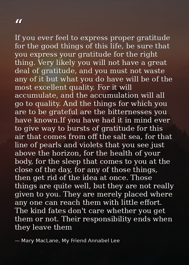 If you ever feel to express proper gratitude for the good things of this life, be sure that you express your gratitude f — Mary MacLane, My Friend Annabel Lee