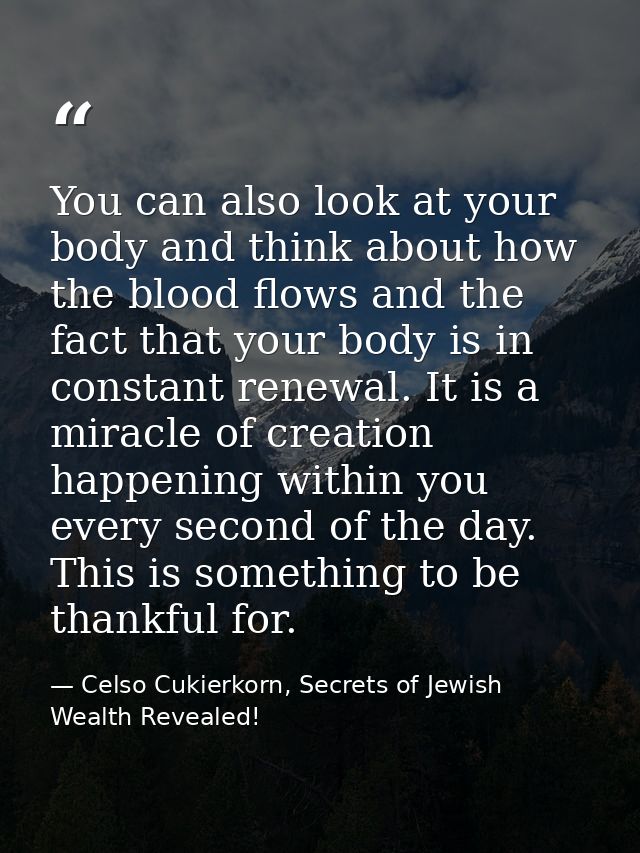 You can also look at your body and think about how the blood flows and the fact that your body is in constant renewal. I — Celso Cukierkorn, Secrets of Jewish Wealth Revealed!