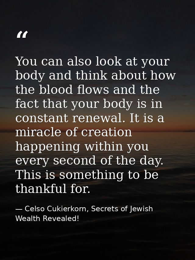You can also look at your body and think about how the blood flows and the fact that your body is in constant renewal. I — Celso Cukierkorn, Secrets of Jewish Wealth Revealed!