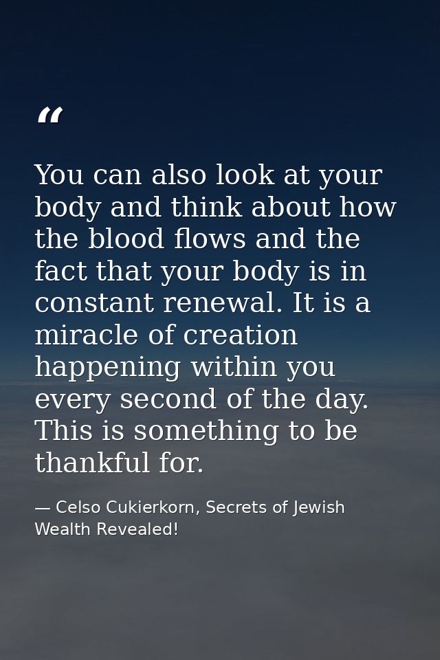 You can also look at your body and think about how the blood flows and the fact that your body is in constant renewal. I — Celso Cukierkorn, Secrets of Jewish Wealth Revealed!