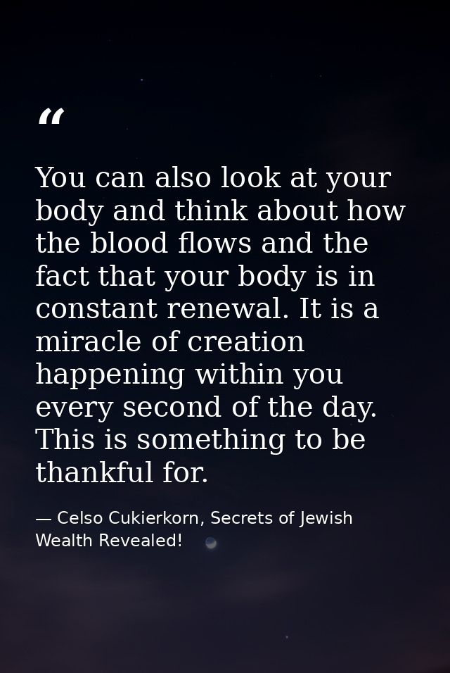 You can also look at your body and think about how the blood flows and the fact that your body is in constant renewal. I — Celso Cukierkorn, Secrets of Jewish Wealth Revealed!