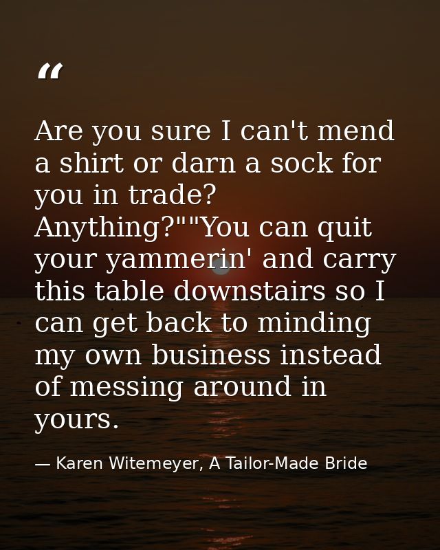 Are you sure I can't mend a shirt or darn a sock for you in trade? Anything?""You can quit your yammerin' and carry this — Karen Witemeyer, A Tailor-Made Bride