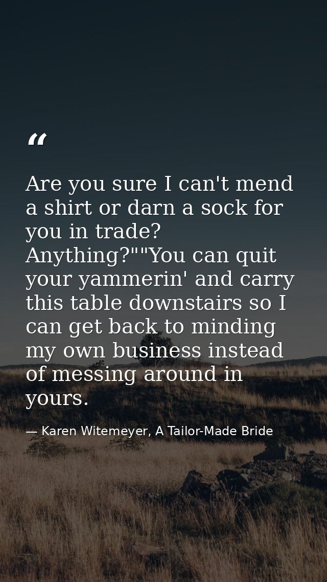 Are you sure I can't mend a shirt or darn a sock for you in trade? Anything?""You can quit your yammerin' and carry this — Karen Witemeyer, A Tailor-Made Bride