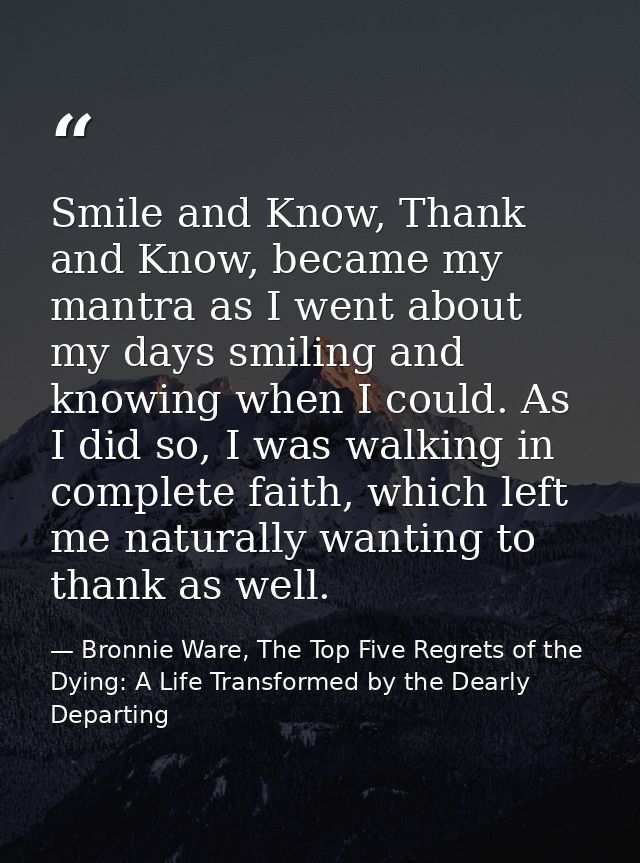 Smile and Know, Thank and Know, became my mantra as I went about my days smiling and knowing when I could. As I did so,  — Bronnie Ware, The Top Five Regrets of the Dying: A Life Transformed by the Dearly Departing