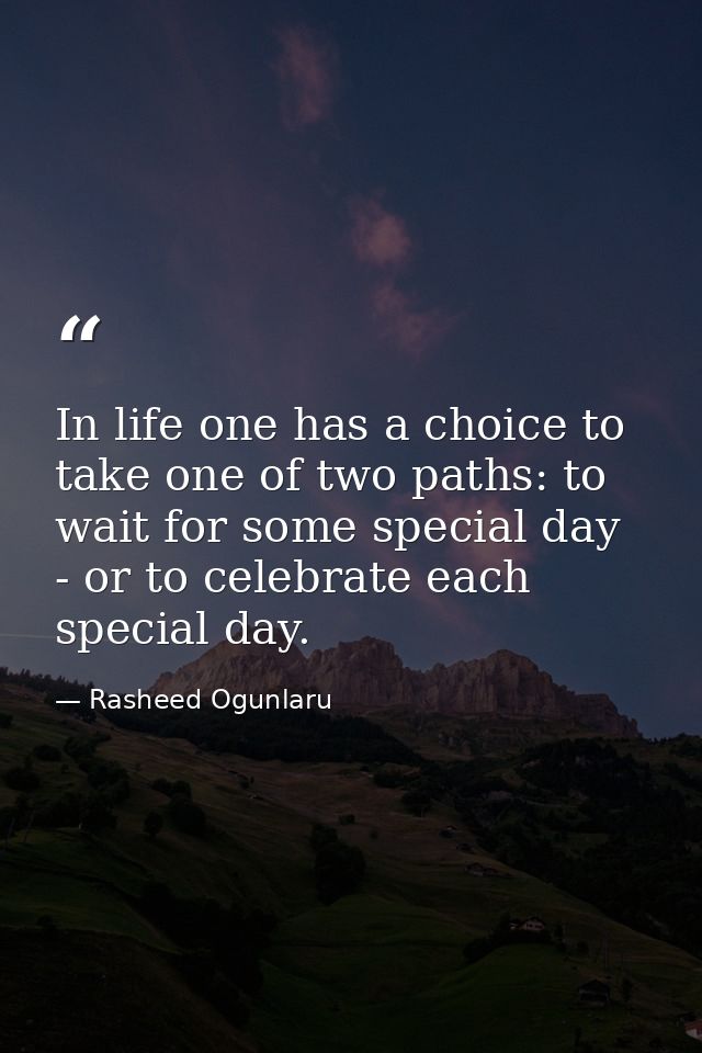 In life one has a choice to take one of two paths: to wait for some special day - or to celebrate each special day. — Rasheed Ogunlaru