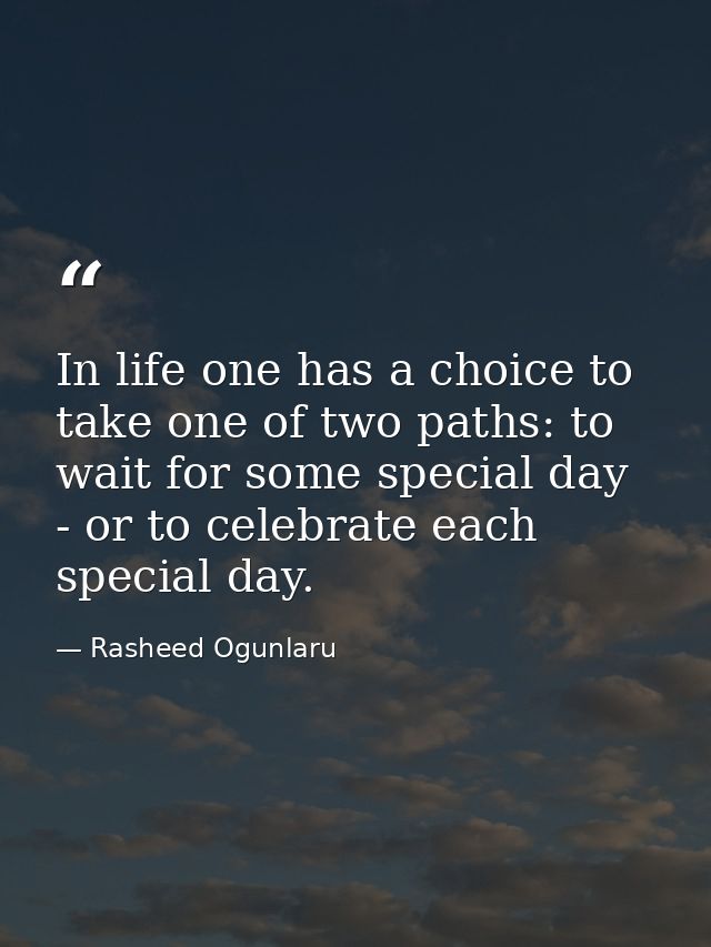 In life one has a choice to take one of two paths: to wait for some special day - or to celebrate each special day. — Rasheed Ogunlaru