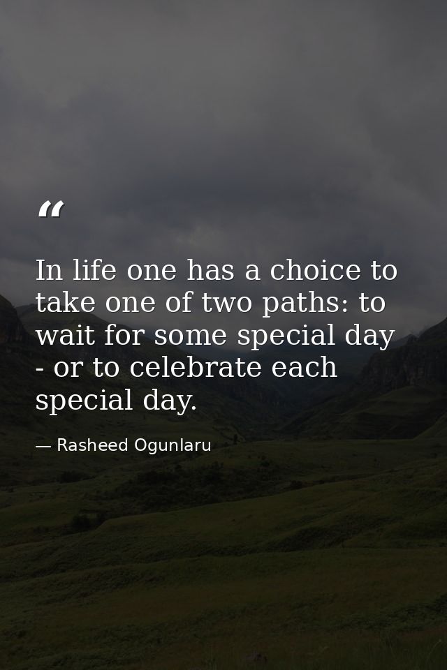 In life one has a choice to take one of two paths: to wait for some special day - or to celebrate each special day. — Rasheed Ogunlaru