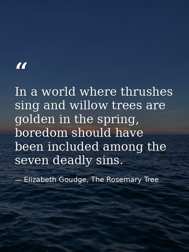 In a world where thrushes sing and willow trees are golden in the spring, boredom should have been included among the se — Elizabeth Goudge, The Rosemary Tree
