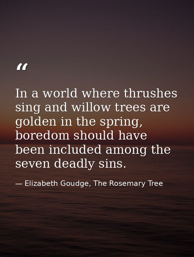 In a world where thrushes sing and willow trees are golden in the spring, boredom should have been included among the se — Elizabeth Goudge, The Rosemary Tree