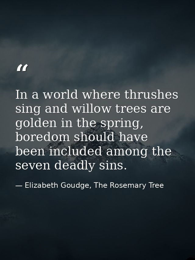 In a world where thrushes sing and willow trees are golden in the spring, boredom should have been included among the se — Elizabeth Goudge, The Rosemary Tree