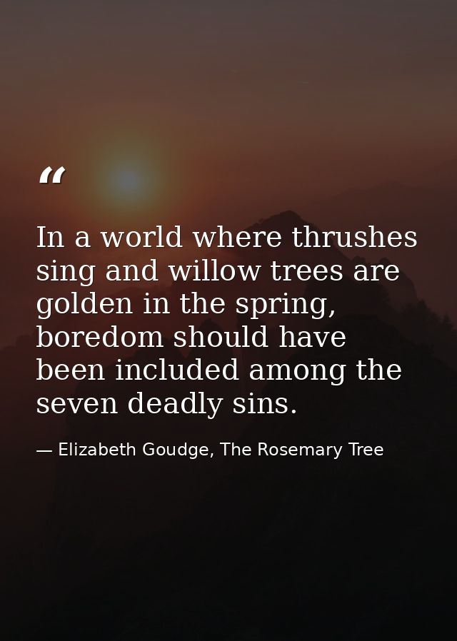 In a world where thrushes sing and willow trees are golden in the spring, boredom should have been included among the se — Elizabeth Goudge, The Rosemary Tree
