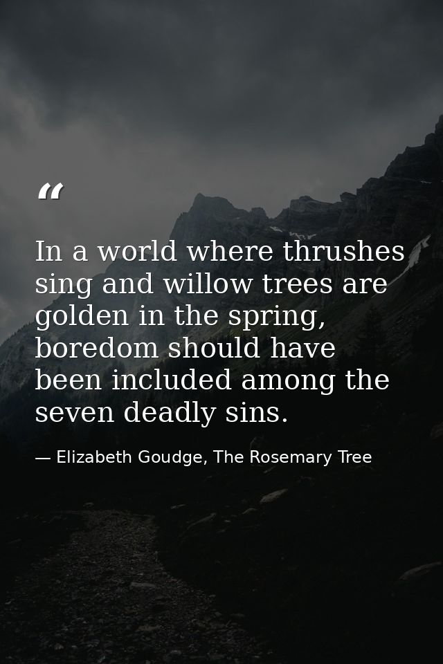 In a world where thrushes sing and willow trees are golden in the spring, boredom should have been included among the se — Elizabeth Goudge, The Rosemary Tree