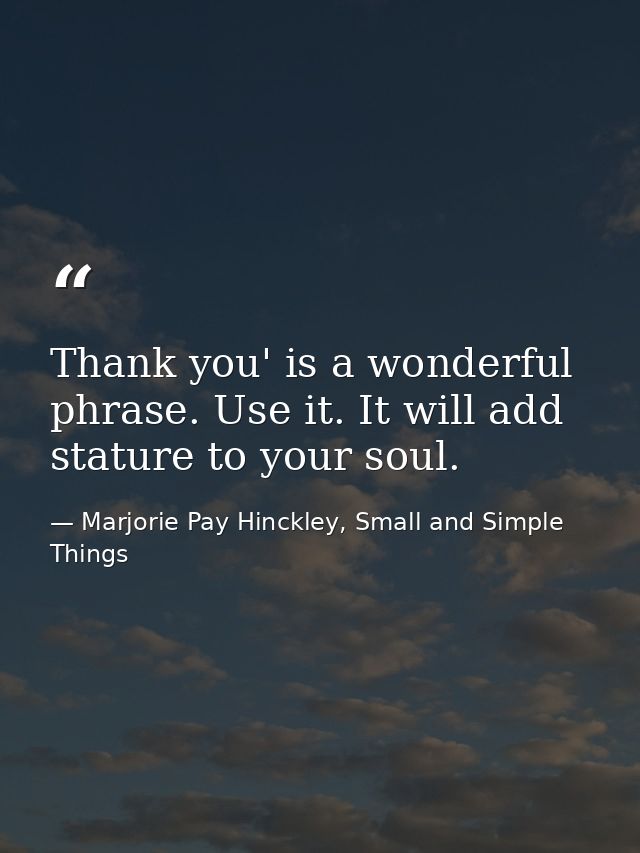 Thank you' is a wonderful phrase. Use it. It will add stature to your soul. — Marjorie Pay Hinckley, Small and Simple Things