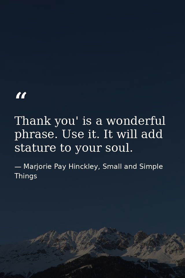 Thank you' is a wonderful phrase. Use it. It will add stature to your soul. — Marjorie Pay Hinckley, Small and Simple Things