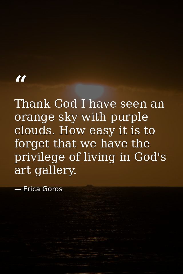 Thank God I have seen an orange sky with purple clouds. How easy it is to forget that we have the privilege of living in — Erica Goros