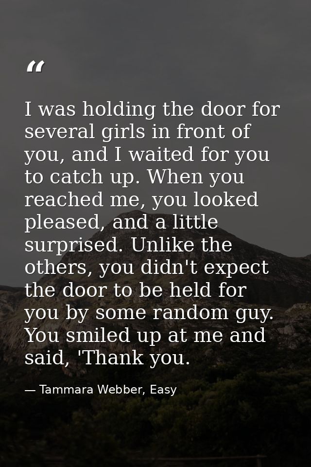 I was holding the door for several girls in front of you, and I waited for you to catch up. When you reached me, you loo — Tammara Webber, Easy