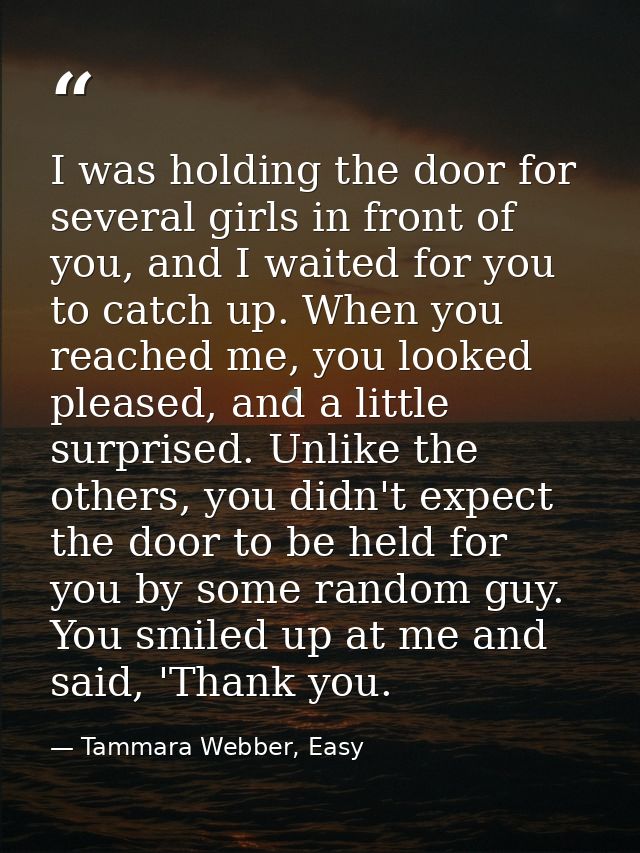 I was holding the door for several girls in front of you, and I waited for you to catch up. When you reached me, you loo — Tammara Webber, Easy