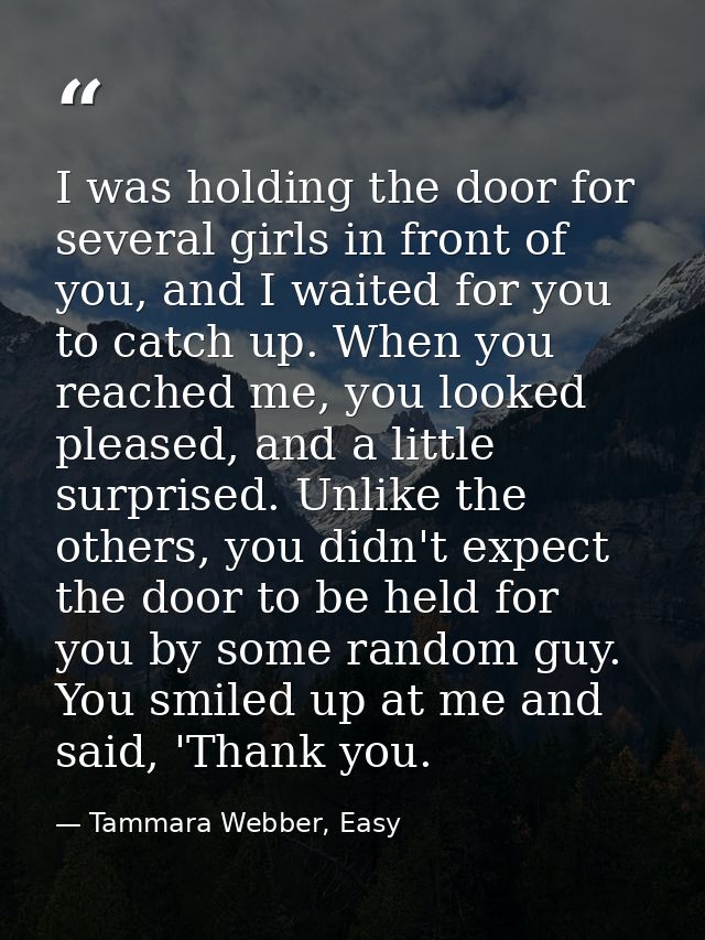 I was holding the door for several girls in front of you, and I waited for you to catch up. When you reached me, you loo — Tammara Webber, Easy
