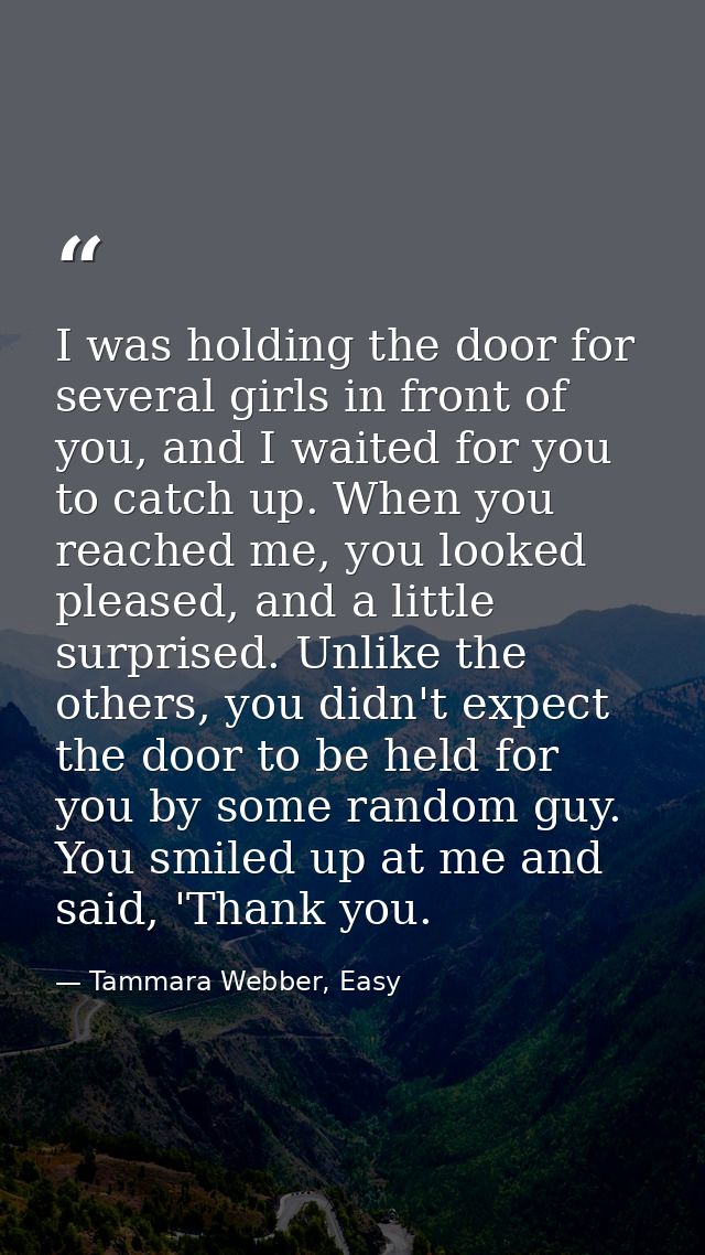 I was holding the door for several girls in front of you, and I waited for you to catch up. When you reached me, you loo — Tammara Webber, Easy