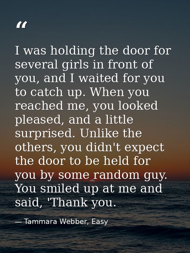 I was holding the door for several girls in front of you, and I waited for you to catch up. When you reached me, you loo — Tammara Webber, Easy