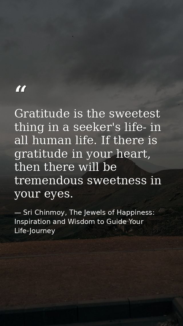 Gratitude is the sweetest thing in a seeker's life- in all human life. If there is gratitude in your heart, then there w — Sri Chinmoy, The Jewels of Happiness: Inspiration and Wisdom to Guide Your Life-Journey
