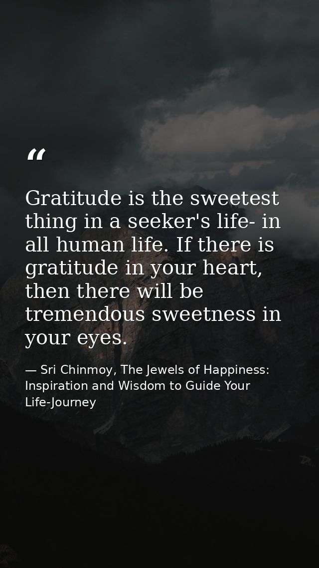 Gratitude is the sweetest thing in a seeker's life- in all human life. If there is gratitude in your heart, then there w — Sri Chinmoy, The Jewels of Happiness: Inspiration and Wisdom to Guide Your Life-Journey
