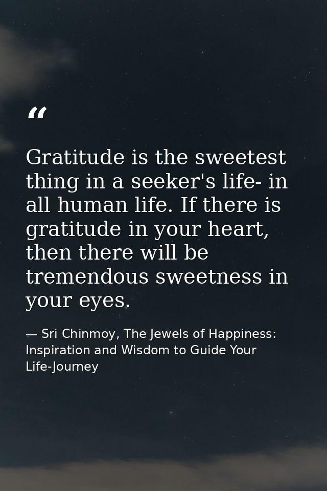 Gratitude is the sweetest thing in a seeker's life- in all human life. If there is gratitude in your heart, then there w — Sri Chinmoy, The Jewels of Happiness: Inspiration and Wisdom to Guide Your Life-Journey