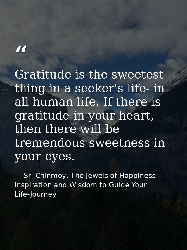 Gratitude is the sweetest thing in a seeker's life- in all human life. If there is gratitude in your heart, then there w — Sri Chinmoy, The Jewels of Happiness: Inspiration and Wisdom to Guide Your Life-Journey