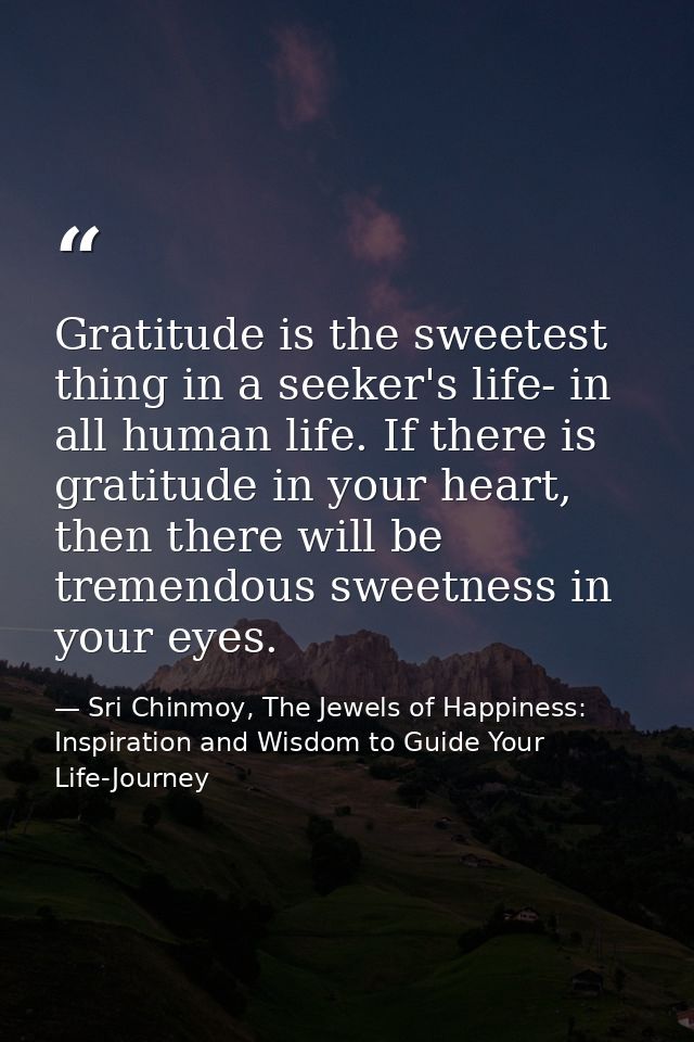 Gratitude is the sweetest thing in a seeker's life- in all human life. If there is gratitude in your heart, then there w — Sri Chinmoy, The Jewels of Happiness: Inspiration and Wisdom to Guide Your Life-Journey