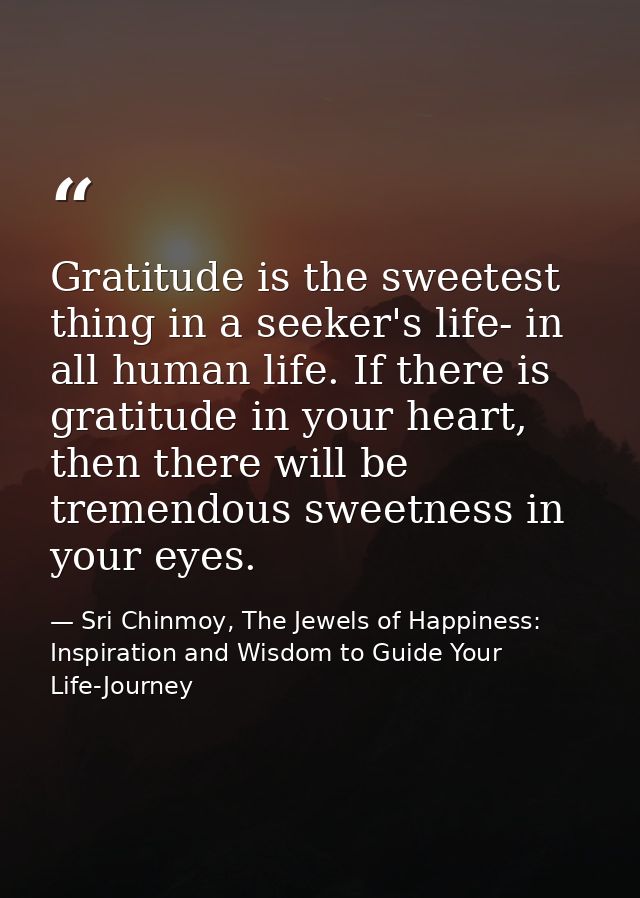 Gratitude is the sweetest thing in a seeker's life- in all human life. If there is gratitude in your heart, then there w — Sri Chinmoy, The Jewels of Happiness: Inspiration and Wisdom to Guide Your Life-Journey