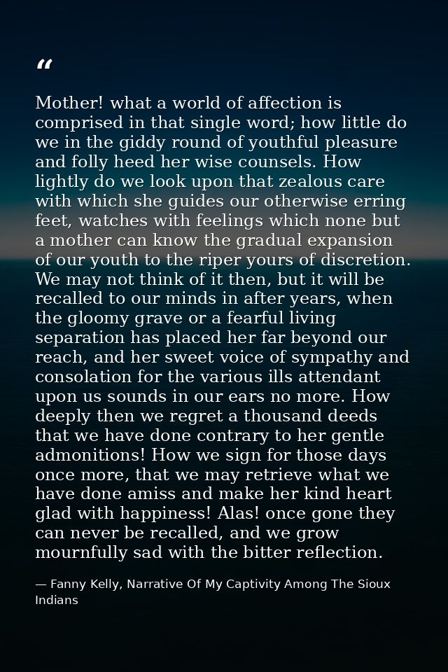 Mother! what a world of affection is comprised in that single word; how little do we in the giddy round of youthful plea — Fanny Kelly, Narrative Of My Captivity Among The Sioux Indians