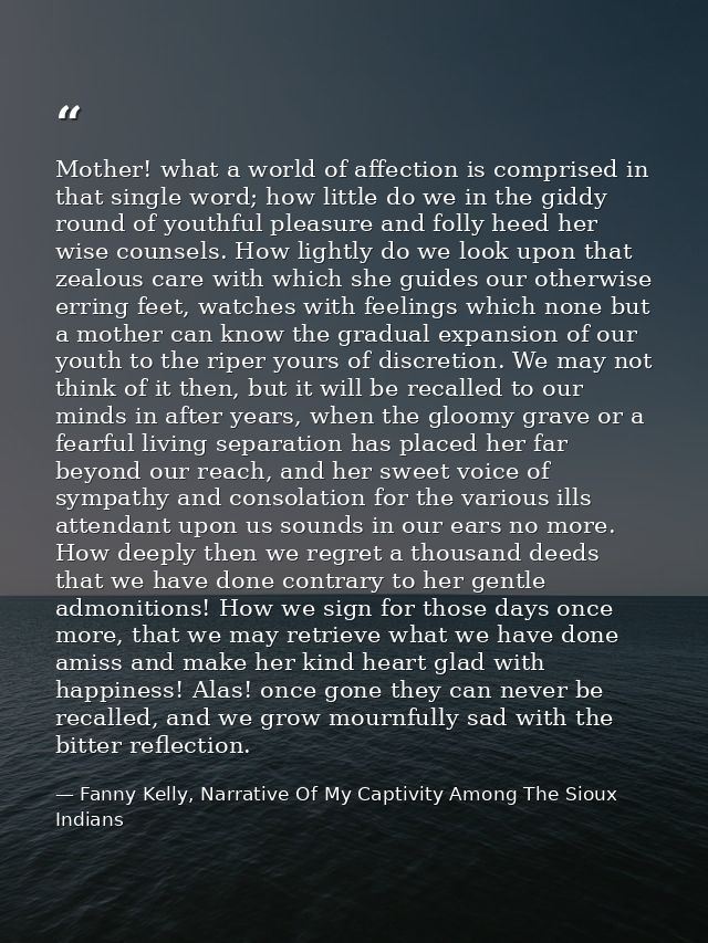 Mother! what a world of affection is comprised in that single word; how little do we in the giddy round of youthful plea — Fanny Kelly, Narrative Of My Captivity Among The Sioux Indians