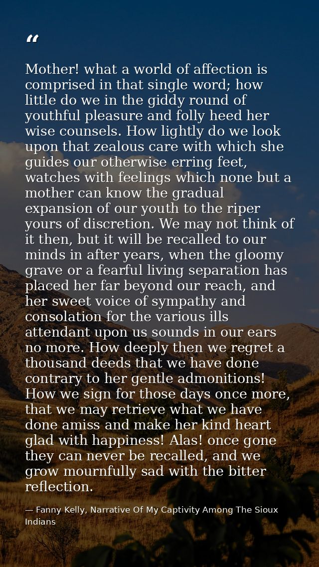 Mother! what a world of affection is comprised in that single word; how little do we in the giddy round of youthful plea — Fanny Kelly, Narrative Of My Captivity Among The Sioux Indians