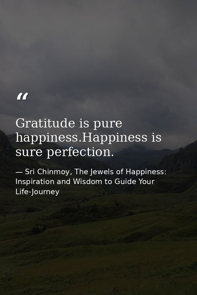 Gratitude is pure happiness.Happiness is sure perfection. — Sri Chinmoy, The Jewels of Happiness: Inspiration and Wisdom to Guide Your Life-Journey