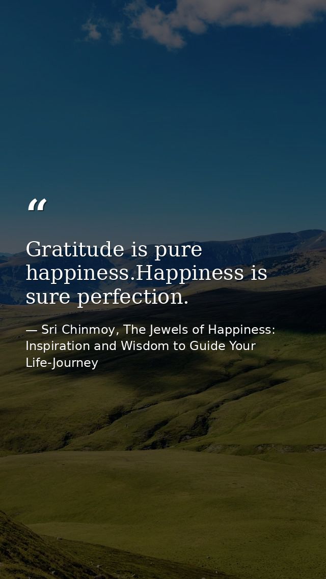 Gratitude is pure happiness.Happiness is sure perfection. — Sri Chinmoy, The Jewels of Happiness: Inspiration and Wisdom to Guide Your Life-Journey