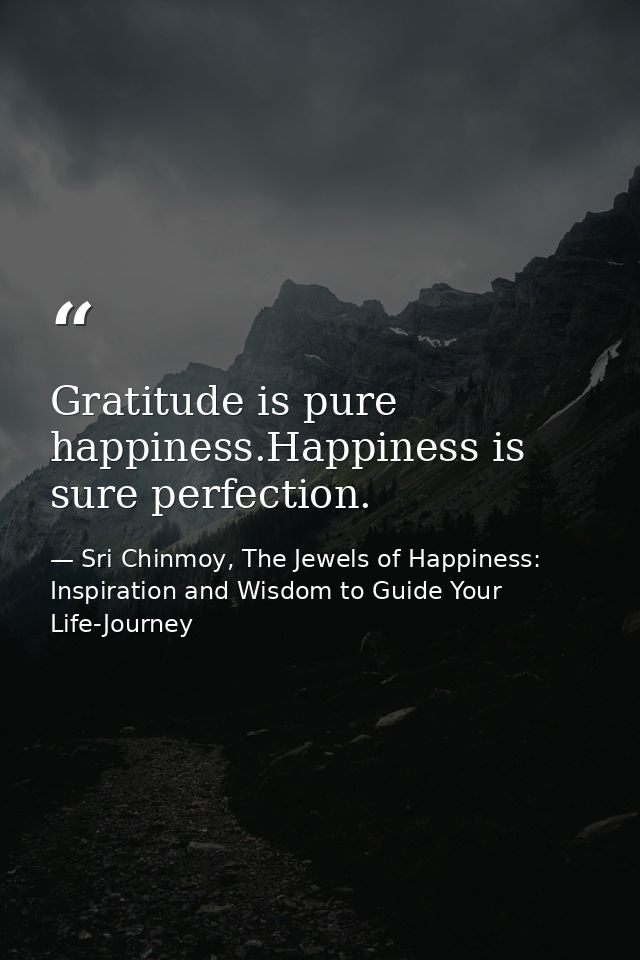 Gratitude is pure happiness.Happiness is sure perfection. — Sri Chinmoy, The Jewels of Happiness: Inspiration and Wisdom to Guide Your Life-Journey