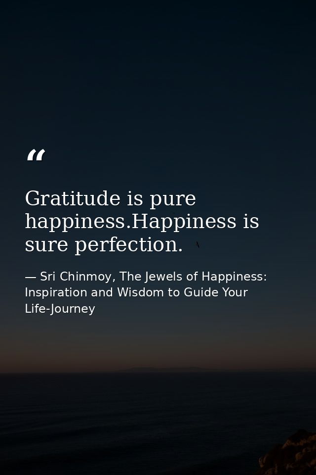 Gratitude is pure happiness.Happiness is sure perfection. — Sri Chinmoy, The Jewels of Happiness: Inspiration and Wisdom to Guide Your Life-Journey