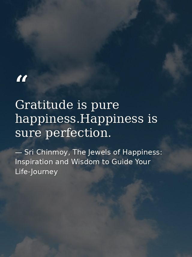 Gratitude is pure happiness.Happiness is sure perfection. — Sri Chinmoy, The Jewels of Happiness: Inspiration and Wisdom to Guide Your Life-Journey