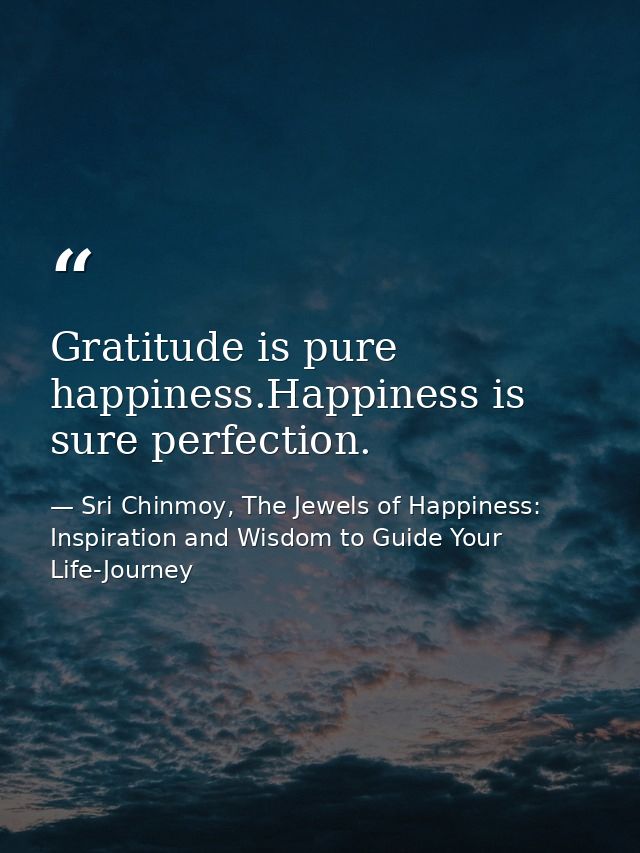 Gratitude is pure happiness.Happiness is sure perfection. — Sri Chinmoy, The Jewels of Happiness: Inspiration and Wisdom to Guide Your Life-Journey