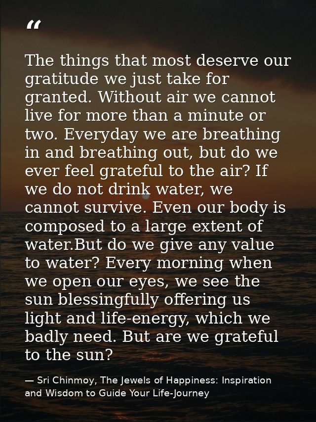 The things that most deserve our gratitude we just take for granted. Without air we cannot live for more than a minute o — Sri Chinmoy, The Jewels of Happiness: Inspiration and Wisdom to Guide Your Life-Journey