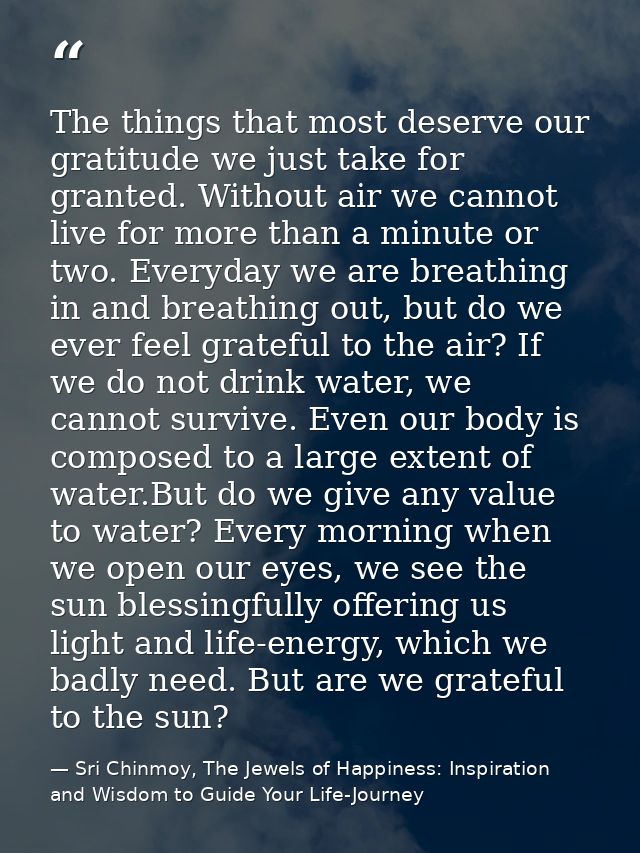 The things that most deserve our gratitude we just take for granted. Without air we cannot live for more than a minute o — Sri Chinmoy, The Jewels of Happiness: Inspiration and Wisdom to Guide Your Life-Journey