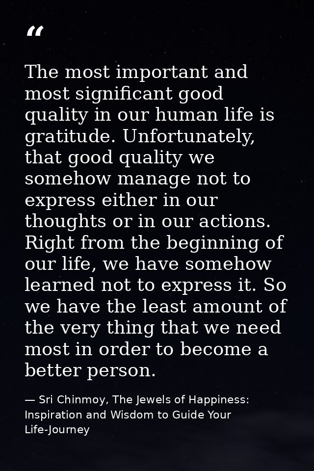 The most important and most significant good quality in our human life is gratitude. Unfortunately, that good quality we — Sri Chinmoy, The Jewels of Happiness: Inspiration and Wisdom to Guide Your Life-Journey