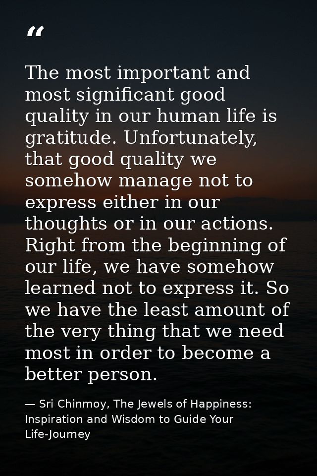 The most important and most significant good quality in our human life is gratitude. Unfortunately, that good quality we — Sri Chinmoy, The Jewels of Happiness: Inspiration and Wisdom to Guide Your Life-Journey