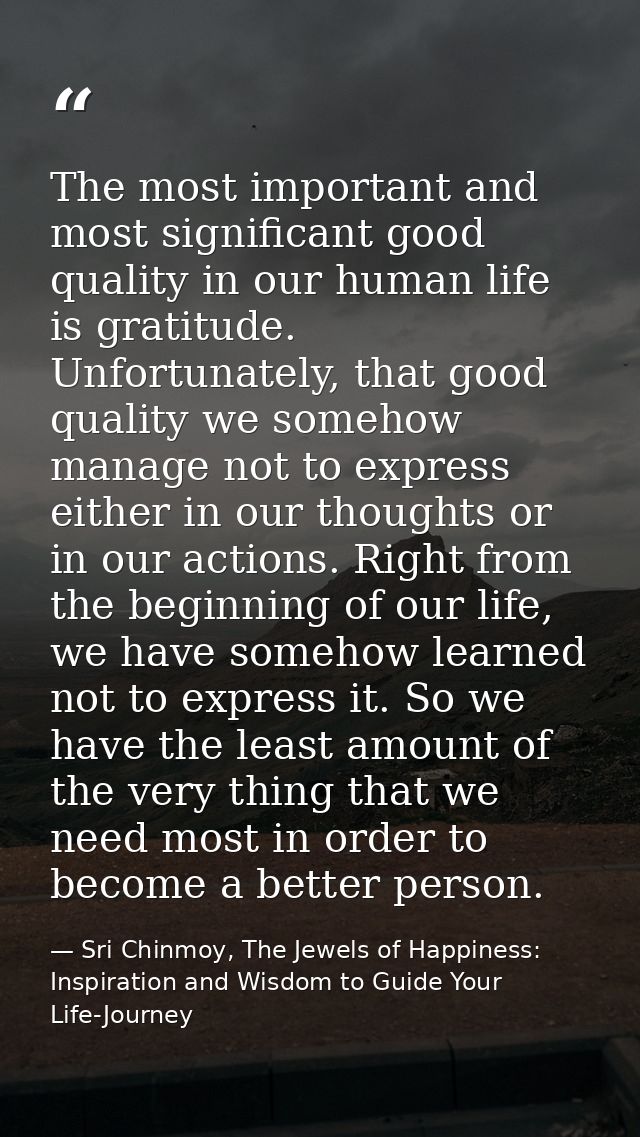 The most important and most significant good quality in our human life is gratitude. Unfortunately, that good quality we — Sri Chinmoy, The Jewels of Happiness: Inspiration and Wisdom to Guide Your Life-Journey