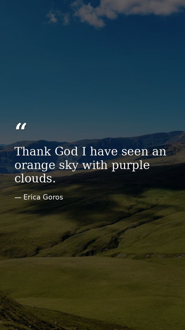 Thank God I have seen an orange sky with purple clouds. — Erica Goros
