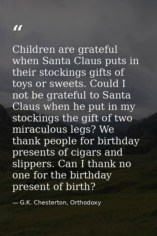 Children are grateful when Santa Claus puts in their stockings gifts of toys or sweets. Could I not be grateful to Santa — G.K. Chesterton, Orthodoxy